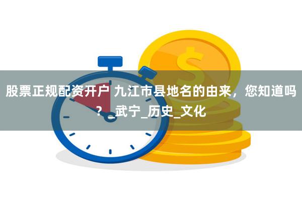 股票正规配资开户 九江市县地名的由来，您知道吗？_武宁_历史_文化