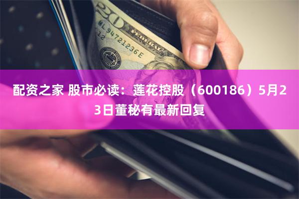 配资之家 股市必读：莲花控股（600186）5月23日董秘有最新回复