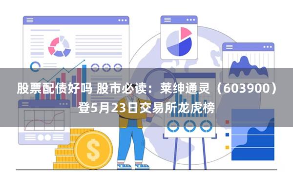 股票配债好吗 股市必读：莱绅通灵（603900）登5月23日交易所龙虎榜