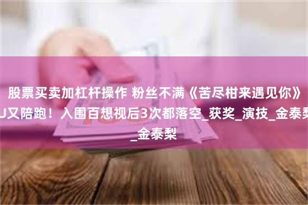 股票买卖加杠杆操作 粉丝不满《苦尽柑来遇见你》IU又陪跑！入围百想视后3次都落空_获奖_演技_金泰梨
