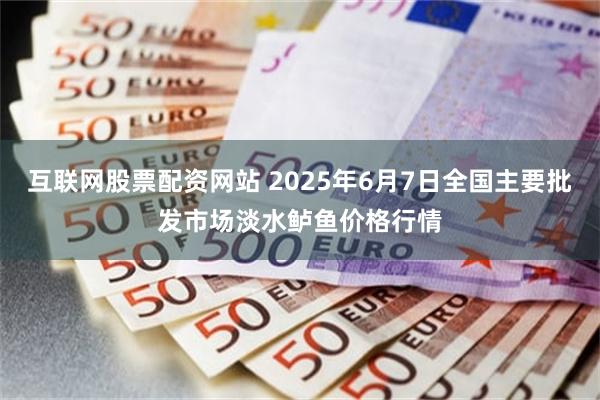 互联网股票配资网站 2025年6月7日全国主要批发市场淡水鲈鱼价格行情