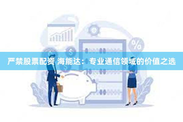 严禁股票配资 海能达：专业通信领域的价值之选