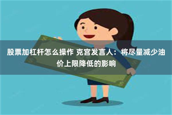 股票加杠杆怎么操作 克宫发言人：将尽量减少油价上限降低的影响