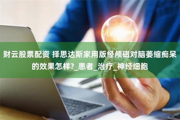财云股票配资 择思达斯家用版经颅磁对脑萎缩痴呆的效果怎样?_患者_治疗_神经细胞