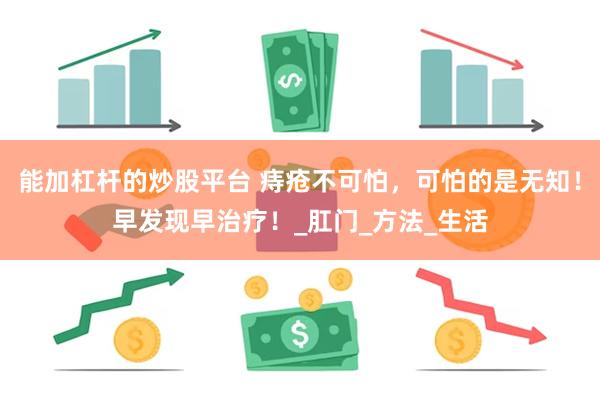 能加杠杆的炒股平台 痔疮不可怕，可怕的是无知！早发现早治疗！_肛门_方法_生活