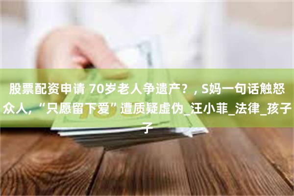 股票配资申请 70岁老人争遗产？, S妈一句话触怒众人, “只愿留下爱”遭质疑虚伪_汪小菲_法律_孩子