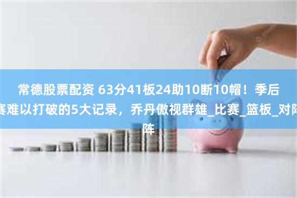 常德股票配资 63分41板24助10断10帽！季后赛难以打破的5大记录，乔丹傲视群雄_比赛_篮板_对阵
