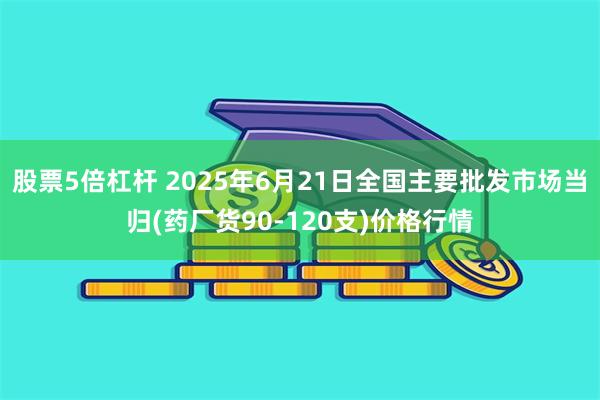 股票5倍杠杆 2025年6月21日全国主要批发市场当归(药厂货90-120支)价格行情