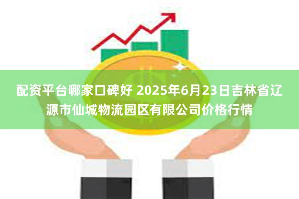配资平台哪家口碑好 2025年6月23日吉林省辽源市仙城物流园区有限公司价格行情