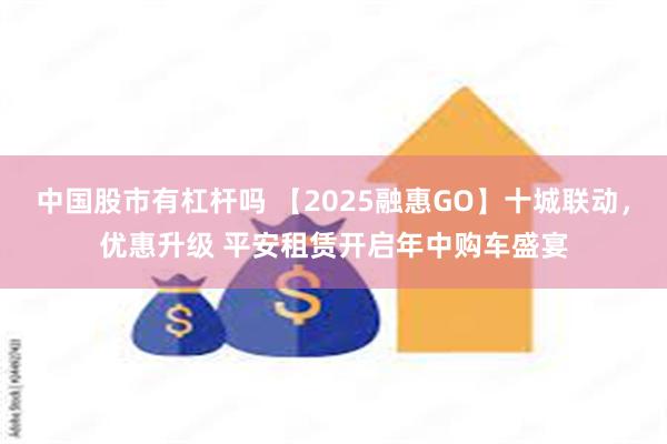 中国股市有杠杆吗 【2025融惠GO】十城联动，优惠升级 平安租赁开启年中购车盛宴