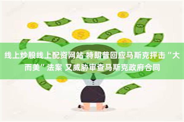 线上炒股线上配资网站 特朗普回应马斯克抨击“大而美”法案 又威胁审查马斯克政府合同
