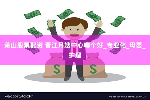 萧山股票配资 晋江月嫂中心哪个好_专业化_母婴_护理