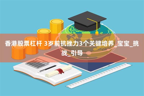 香港股票杠杆 3岁前抗挫力3个关键培养_宝宝_挑战_引导