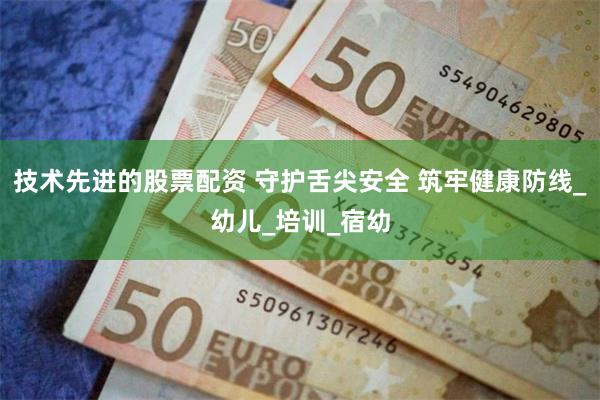 技术先进的股票配资 守护舌尖安全 筑牢健康防线_幼儿_培训_宿幼