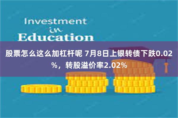 股票怎么这么加杠杆呢 7月8日上银转债下跌0.02%，转股溢价率2.02%