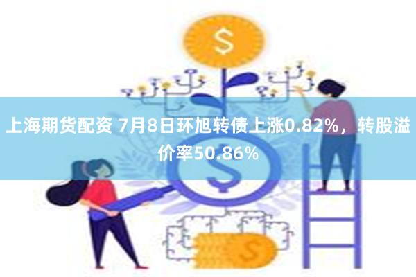 上海期货配资 7月8日环旭转债上涨0.82%，转股溢价率50.86%