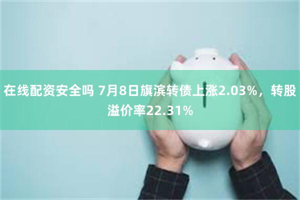 在线配资安全吗 7月8日旗滨转债上涨2.03%，转股溢价率22.31%