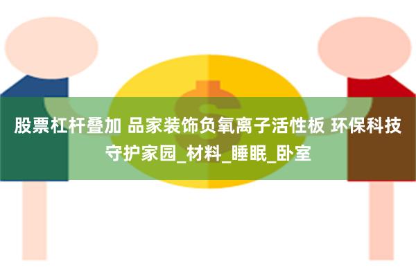股票杠杆叠加 品家装饰负氧离子活性板 环保科技守护家园_材料_睡眠_卧室