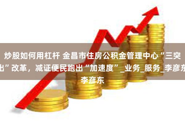 炒股如何用杠杆 金昌市住房公积金管理中心“三突出”改革，减证便民跑出“加速度”_业务_服务_李彦东