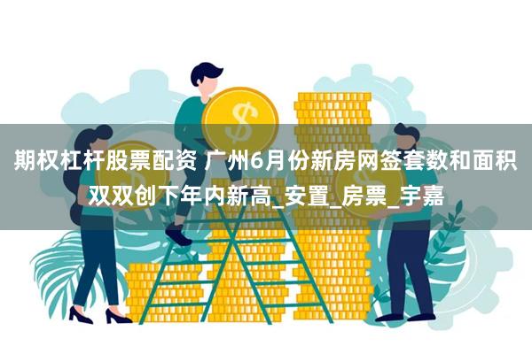期权杠杆股票配资 广州6月份新房网签套数和面积双双创下年内新高_安置_房票_宇嘉