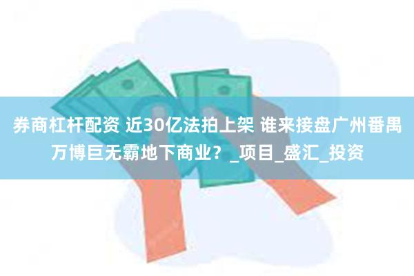 券商杠杆配资 近30亿法拍上架 谁来接盘广州番禺万博巨无霸地下商业？_项目_盛汇_投资