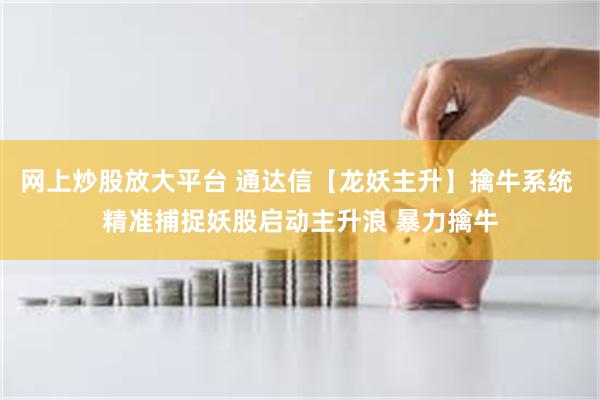 网上炒股放大平台 通达信【龙妖主升】擒牛系统 精准捕捉妖股启动主升浪 暴力擒牛