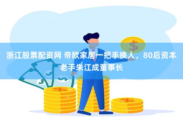 浙江股票配资网 帝欧家居一把手换人，80后资本老手朱江成董事长