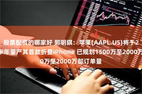 股票配资的哪家好 郭明錤：苹果(AAPL.US)将于2026年下半年量产其首款折叠iPhone 已规划1500万至2000万部订单量