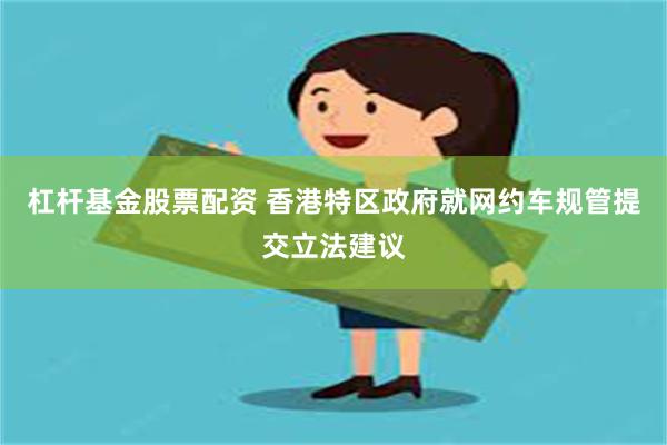 杠杆基金股票配资 香港特区政府就网约车规管提交立法建议