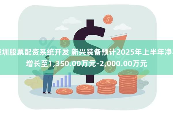 深圳股票配资系统开发 新兴装备预计2025年上半年净利增长至1,350.00万元-2,000.00万元