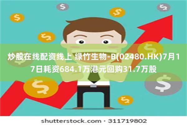 炒股在线配资线上 绿竹生物-B(02480.HK)7月17日耗资684.1万港元回购31.7万股