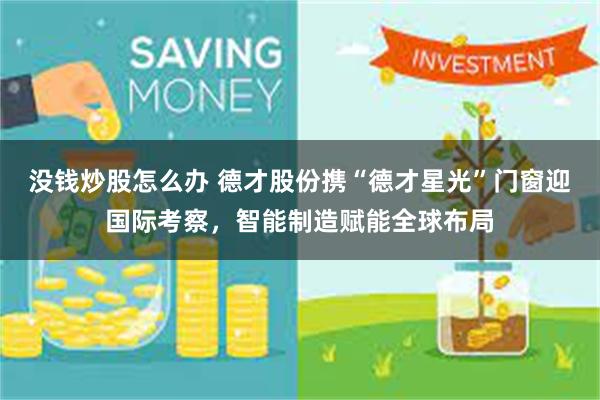 没钱炒股怎么办 德才股份携“德才星光”门窗迎国际考察，智能制造赋能全球布局