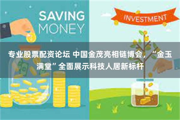 专业股票配资论坛 中国金茂亮相链博会，“金玉满堂”全面展示科技人居新标杆