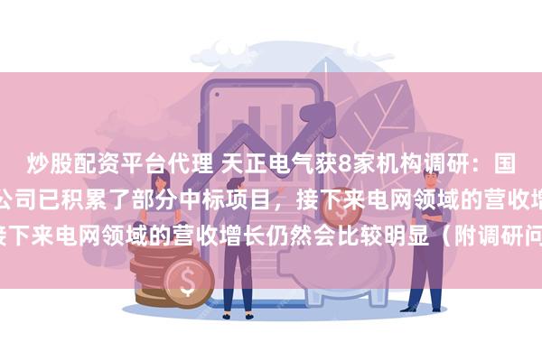 炒股配资平台代理 天正电气获8家机构调研：国家近年持续投入电网，公司已积累了部分中标项目，接下来电网领域的营收增长仍然会比较明显（附调研问答）