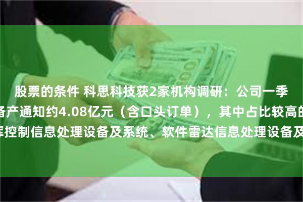 股票的条件 科思科技获2家机构调研：公司一季度披露的在手订单及备产通知约4.08亿元（含口头订单），其中占比较高的产品为指挥控制信息处理设备及系统、软件雷达信息处理设备及系统、专用车辆改装业务（附调研问答）