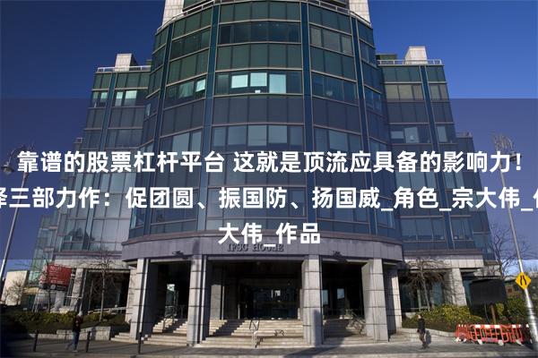 靠谱的股票杠杆平台 这就是顶流应具备的影响力！张译三部力作：促团圆、振国防、扬国威_角色_宗大伟_作品