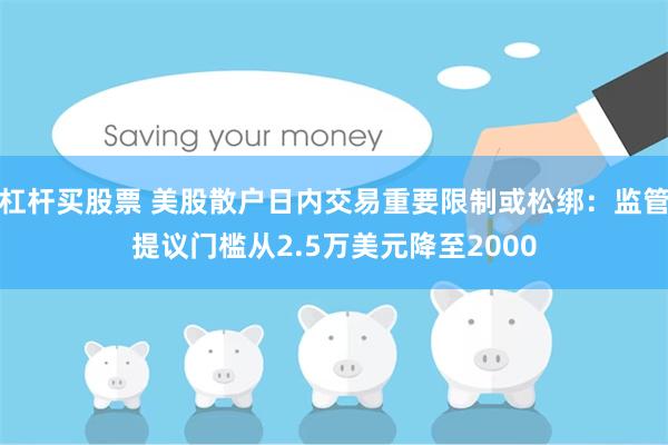 杠杆买股票 美股散户日内交易重要限制或松绑：监管提议门槛从2.5万美元降至2000
