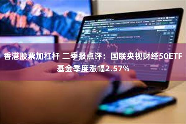 香港股票加杠杆 二季报点评：国联央视财经50ETF基金季度涨幅2.57%
