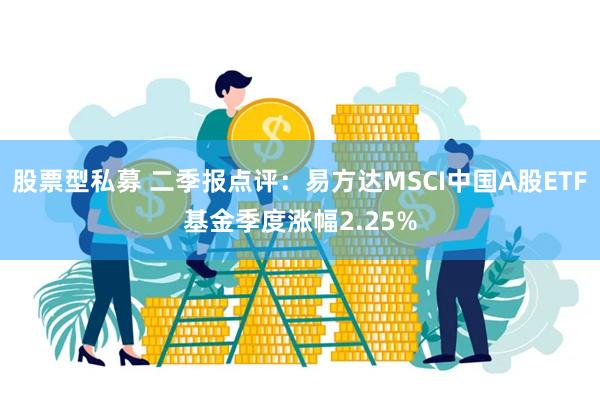 股票型私募 二季报点评：易方达MSCI中国A股ETF基金季度涨幅2.25%