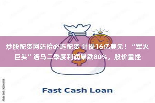 炒股配资网站拾必选配资 计提16亿美元！“军火巨头”洛马二季度利润暴跌80%，股价重挫