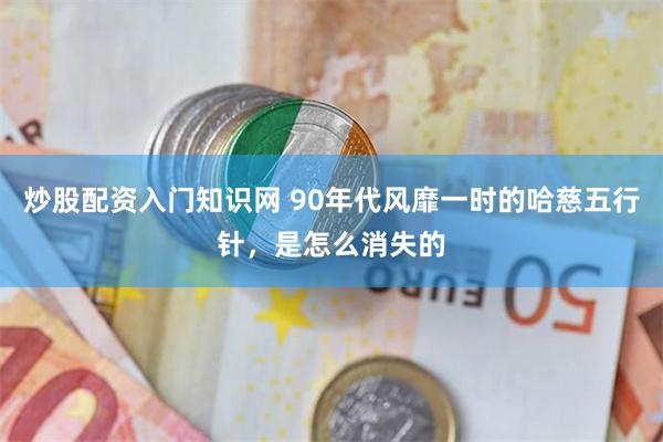 炒股配资入门知识网 90年代风靡一时的哈慈五行针，是怎么消失的