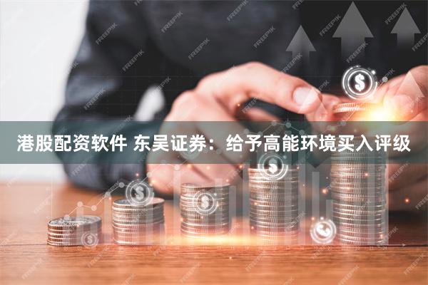 港股配资软件 东吴证券：给予高能环境买入评级