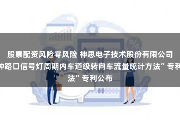 股票配资风险零风险 神思电子技术股份有限公司“一种路口信号灯周期内车道级转向车流量统计方法”专利公布