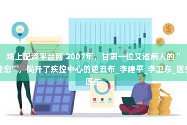 线上配资平台网 2007年，甘肃一位艾滋病人的“痊愈”，揭开了疾控中心的遮丑布_李建平_李卫东_医生