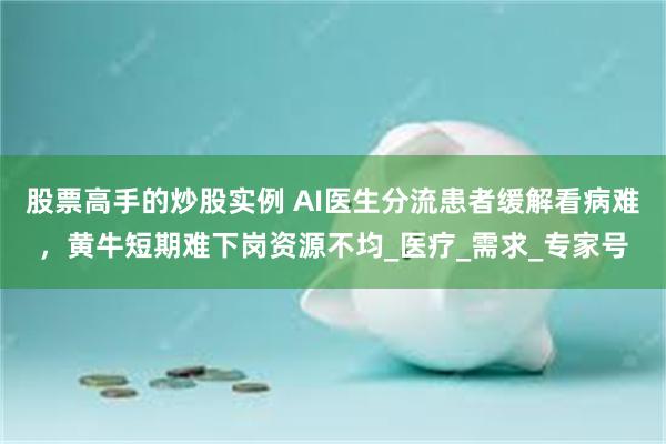 股票高手的炒股实例 AI医生分流患者缓解看病难，黄牛短期难下岗资源不均_医疗_需求_专家号