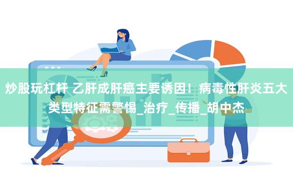 炒股玩杠杆 乙肝成肝癌主要诱因！病毒性肝炎五大类型特征需警惕_治疗_传播_胡中杰