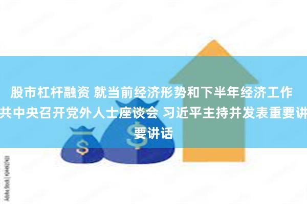 股市杠杆融资 就当前经济形势和下半年经济工作 中共中央召开党外人士座谈会 习近平主持并发表重要讲话