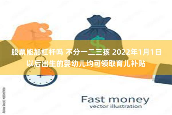 股票能加杠杆吗 不分一二三孩 2022年1月1日以后出生的婴幼儿均可领取育儿补贴
