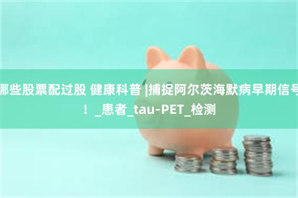 哪些股票配过股 健康科普 |捕捉阿尔茨海默病早期信号！_患者_tau-PET_检测