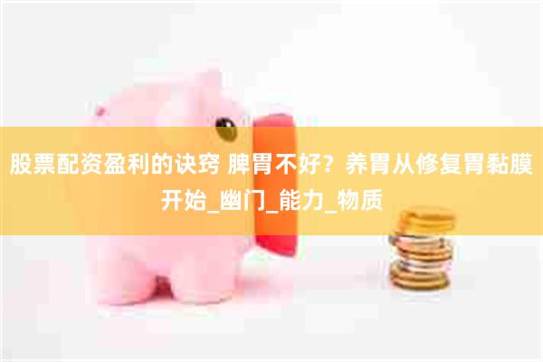 股票配资盈利的诀窍 脾胃不好？养胃从修复胃黏膜开始_幽门_能力_物质